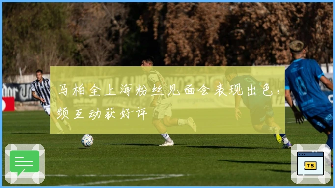 马柏全上海粉丝见面会表现出色，频互动获好评