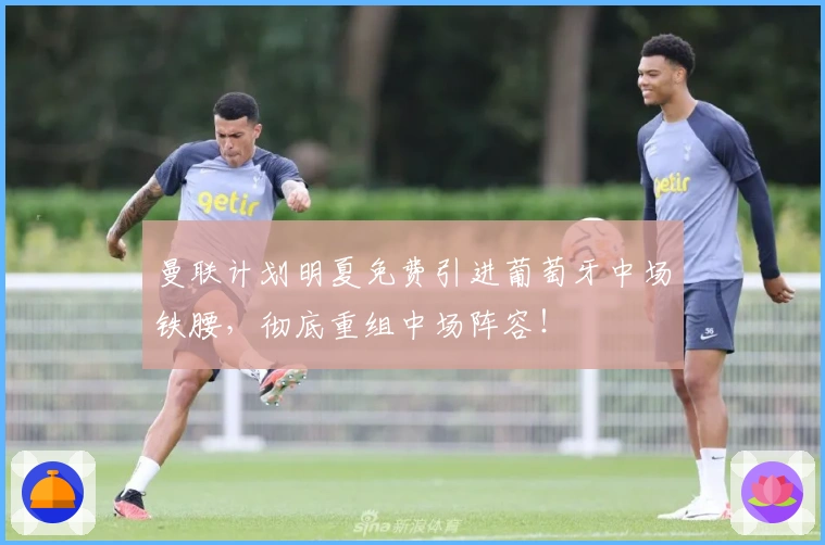 曼联计划明夏免费引进葡萄牙中场铁腰，彻底重组中场阵容！