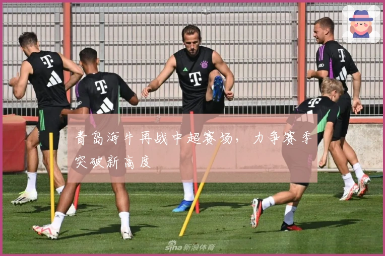 青岛海牛再战中超赛场，力争赛季突破新高度