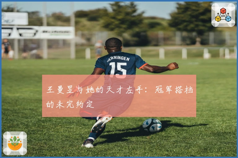 王曼昱与她的天才左手：冠军搭档的未完约定