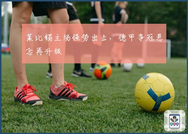 莱比锡主场强势出击，德甲争冠悬念再升级