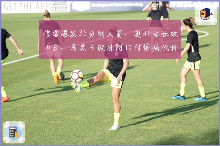 穆雷爆发35分制火箭，奥科吉独砍16分，乌度卡锻炼阿门付惨痛代价