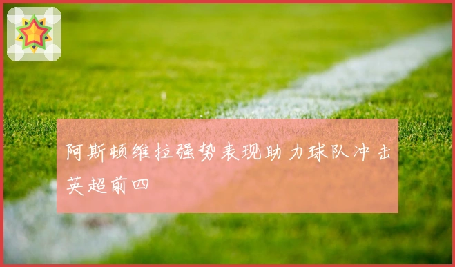 阿斯顿维拉强势表现助力球队冲击英超前四