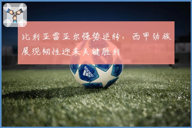 比利亚雷亚尔强势逆转,西甲劲旅展现韧性迎来关键胜利