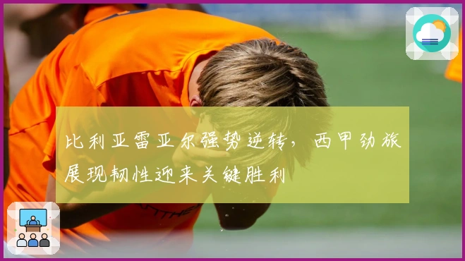 比利亚雷亚尔强势逆转，西甲劲旅展现韧性迎来关键胜利