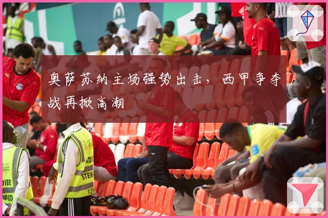 奥萨苏纳主场强势出击，西甲争夺战再掀高潮