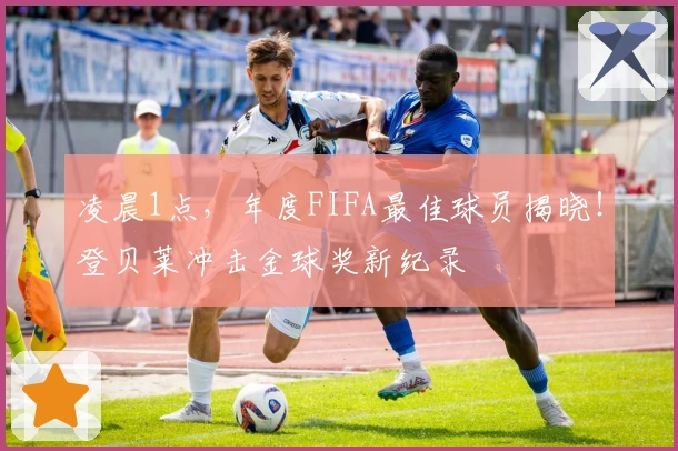 凌晨1点，年度FIFA最佳球员揭晓！登贝莱冲击金球奖新纪录