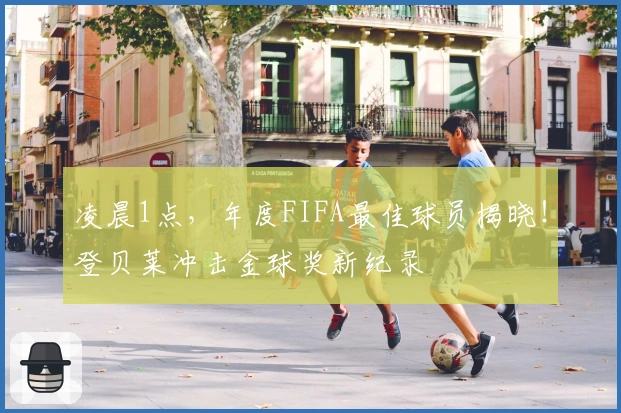 凌晨1点，年度FIFA最佳球员揭晓！登贝莱冲击金球奖新纪录