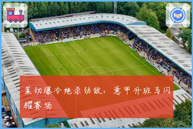 莱切爆冷绝杀劲敌，意甲升班马闪耀赛场