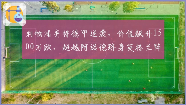 利物浦弃将德甲逆袭，价值飙升1500万欧，超越阿诺德跻身英格兰阵容