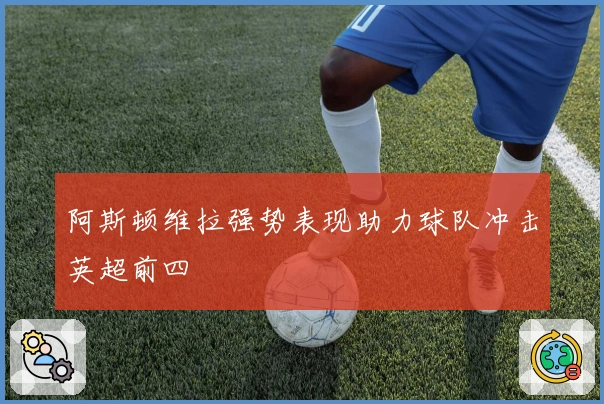 阿斯顿维拉强势表现助力球队冲击英超前四