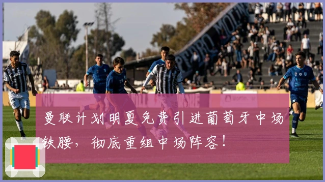 曼联计划明夏免费引进葡萄牙中场铁腰，彻底重组中场阵容！