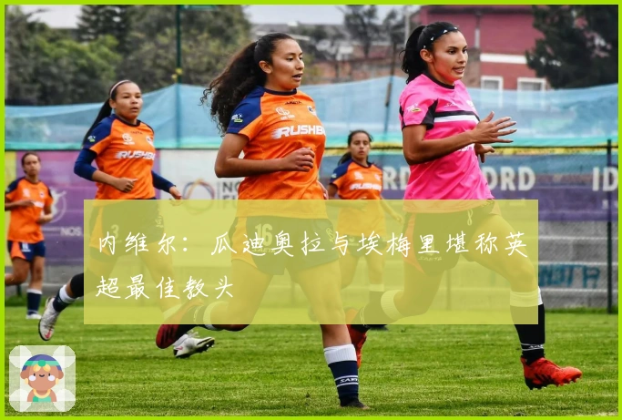 内维尔：瓜迪奥拉与埃梅里堪称英超最佳教头