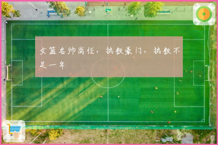 女篮名帅离任，执教豪门，执教不足一年