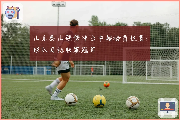 山东泰山强势冲击中超榜首位置，球队目标联赛冠军