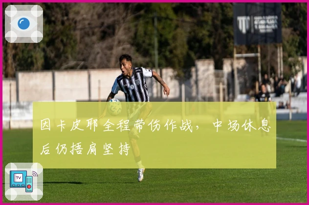 因卡皮耶全程带伤作战，中场休息后仍捂肩坚持