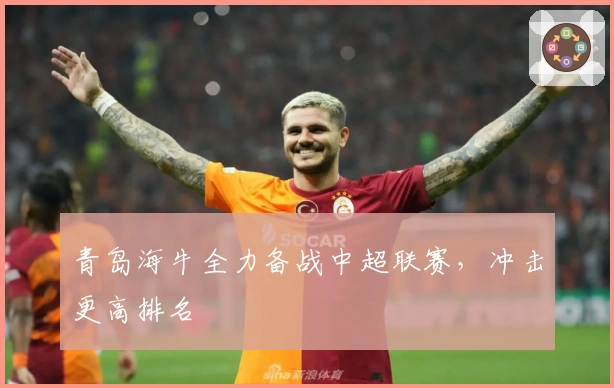 青岛海牛全力备战中超联赛，冲击更高排名