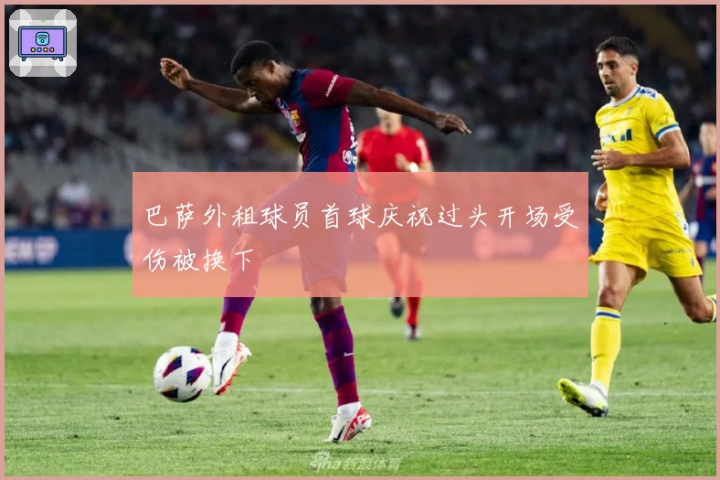 巴萨外租球员首球庆祝过头开场受伤被换下