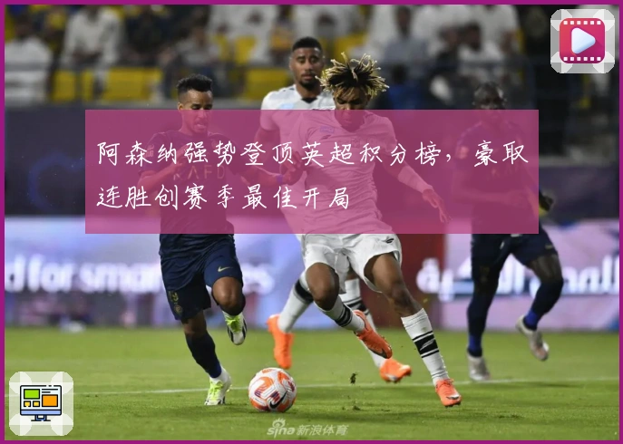 阿森纳强势登顶英超积分榜，豪取连胜创赛季最佳开局