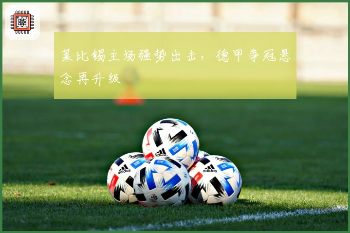 莱比锡主场强势出击，德甲争冠悬念再升级